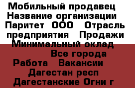 Мобильный продавец › Название организации ­ Паритет, ООО › Отрасль предприятия ­ Продажи › Минимальный оклад ­ 18 000 - Все города Работа » Вакансии   . Дагестан респ.,Дагестанские Огни г.